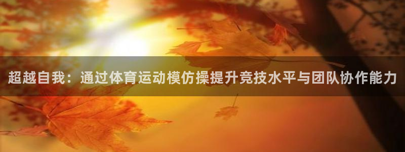 MK体育官网下载平台假的吗是真的吗：超越自我：通过体