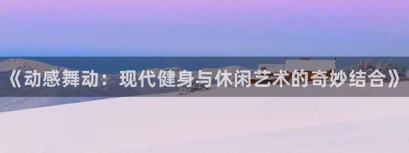MK体育官网下载平台注册：《动感舞动：现代健身与休闲