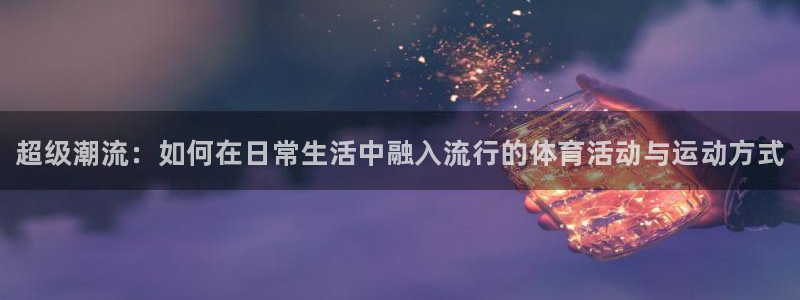MK体育官网下载平台注册要钱吗：超级潮流：如何在日常