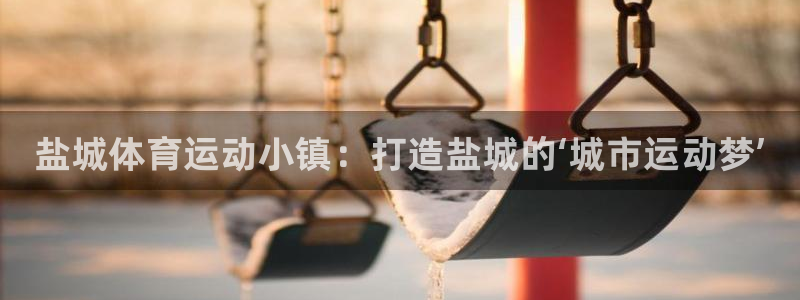 MK体育官方正版app神州：盐城体育运动小镇：打造盐