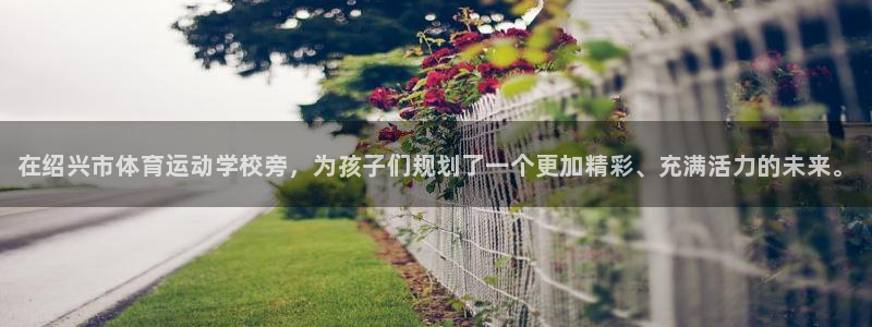 MK体育官网下载是干嘛的公司：在绍兴市体育运动学校旁