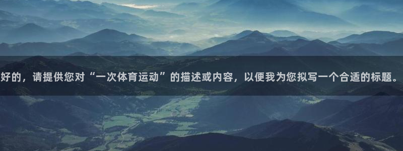 MK体育官网下载平台：好的，请提供您对“一次体育运动