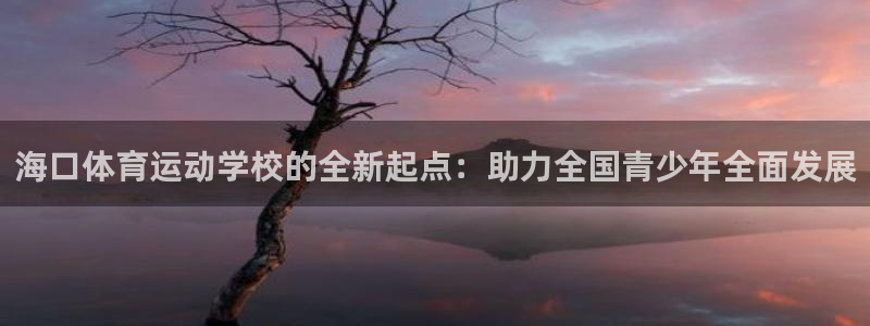 MK体育官网下载招商：海口体育运动学校的全新起点：助力全国青